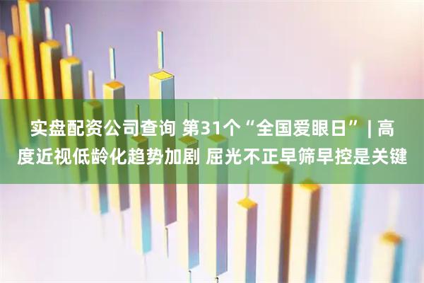 实盘配资公司查询 第31个“全国爱眼日” | 高度近视低龄化趋势加剧 屈光不正早筛早控是关键