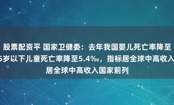 股票配资平 国家卫健委：去年我国婴儿死亡率降至3.8‰，5岁以下儿童死亡率降至5.4‰，指标居全球中高收入国家前列
