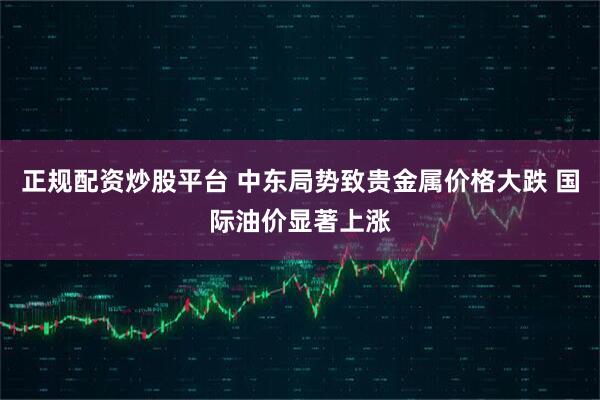 正规配资炒股平台 中东局势致贵金属价格大跌 国际油价显著上涨
