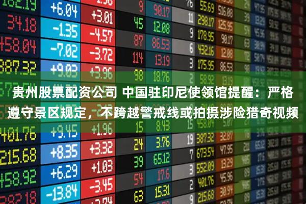 贵州股票配资公司 中国驻印尼使领馆提醒：严格遵守景区规定，不跨越警戒线或拍摄涉险猎奇视频