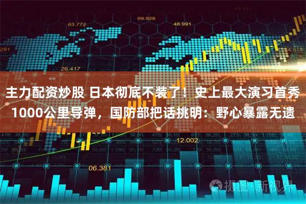 主力配资炒股 日本彻底不装了！史上最大演习首秀1000公里导弹，国防部把话挑明：野心暴露无遗