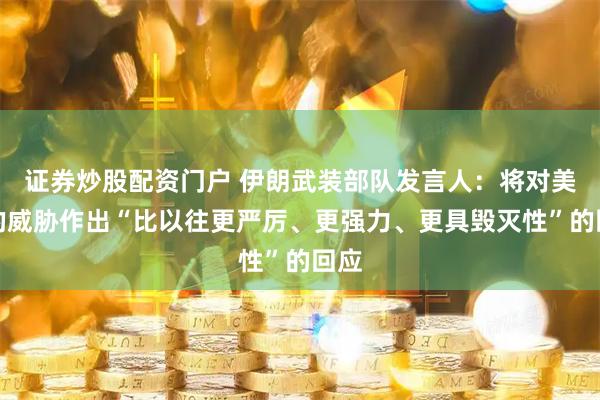 证券炒股配资门户 伊朗武装部队发言人：将对美国的威胁作出“比以往更严厉、更强力、更具毁灭性”的回应